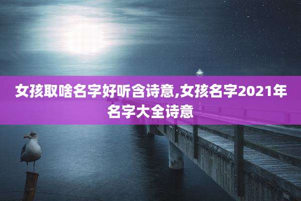 女孩取啥名字好听含诗意,女孩名字2021年名字大全诗意