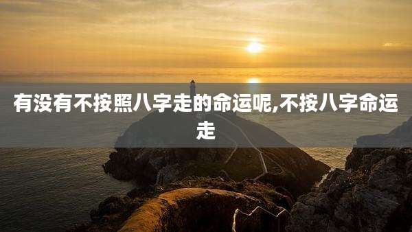 有没有不按照八字走的命运呢,不按八字命运走