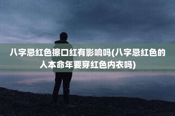 八字忌红色擦口红有影响吗(八字忌红色的人本命年要穿红色内衣吗)