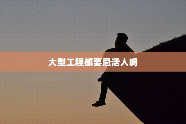 大型工程都要忌活人吗