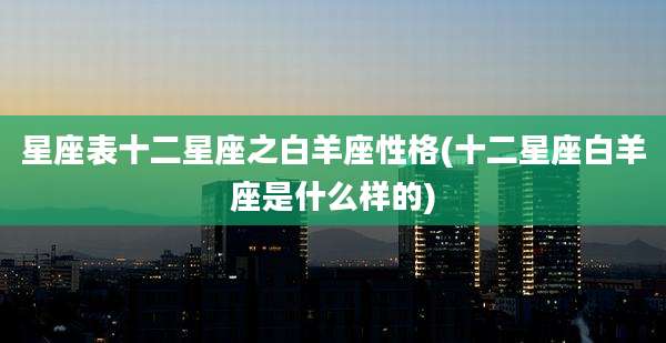 星座表十二星座之白羊座性格(十二星座白羊座是什么样的)