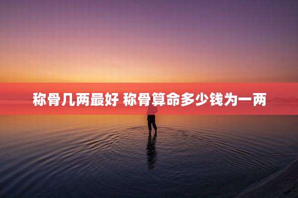 称骨几两最好 称骨算命多少钱为一两