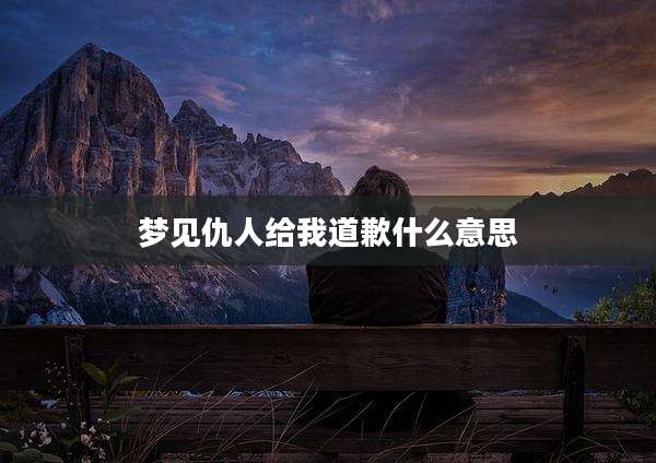 梦见仇人给我道歉什么意思