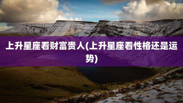 上升星座看财富贵人(上升星座看性格还是运势)