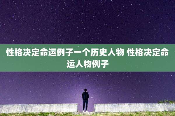 性格决定命运例子一个历史人物 性格决定命运人物例子