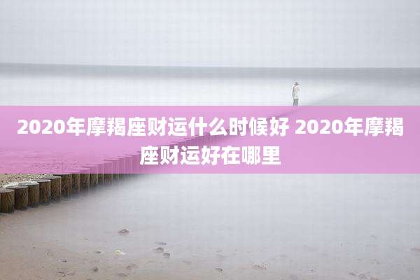 2020年摩羯座财运什么时候好 2020年摩羯座财运好在哪里