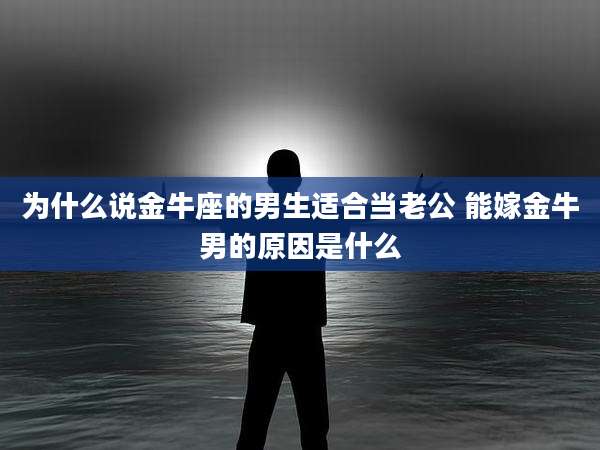 为什么说金牛座的男生适合当老公 能嫁金牛男的原因是什么