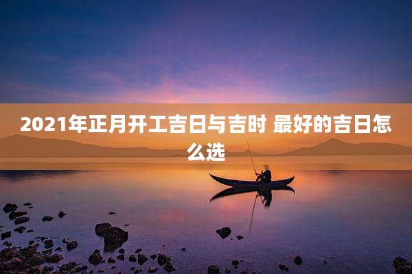 2021年正月开工吉日与吉时 最好的吉日怎么选