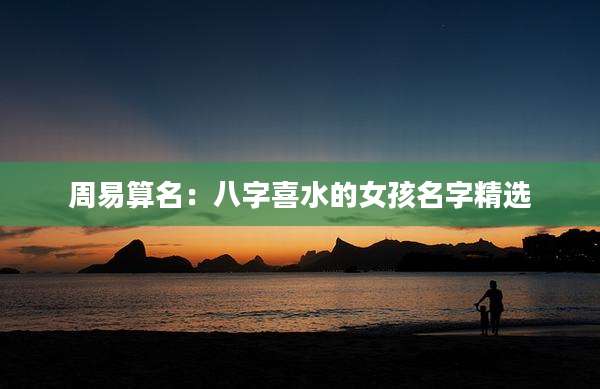 周易算名：八字喜水的女孩名字精选