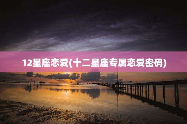 12星座恋爱(十二星座专属恋爱密码)