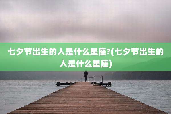 七夕节出生的人是什么星座?(七夕节出生的人是什么星座)