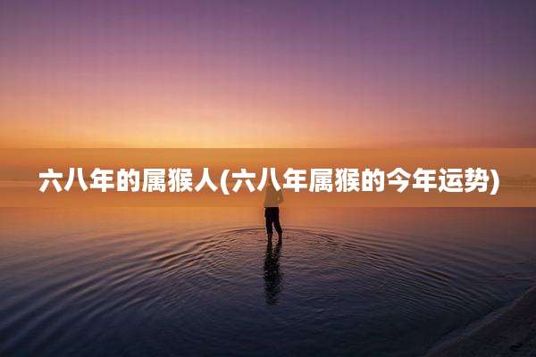 六八年的属猴人(六八年属猴的今年运势)