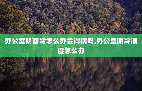 办公室阴面冷怎么办会得病吗,办公室阴冷潮湿怎么办