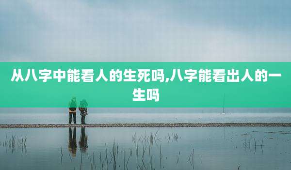 从八字中能看人的生死吗,八字能看出人的一生吗