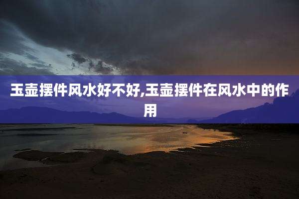 玉壶摆件风水好不好,玉壶摆件在风水中的作用