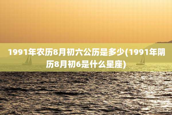 1991年农历8月初六公历是多少(1991年阴历8月初6是什么星座)