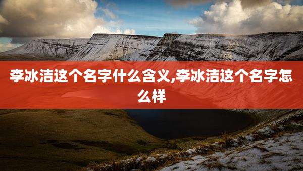 李冰洁这个名字什么含义,李冰洁这个名字怎么样