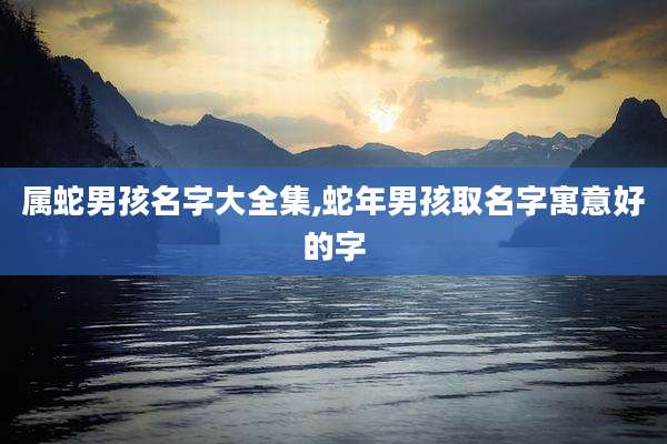 属蛇男孩名字大全集,蛇年男孩取名字寓意好的字