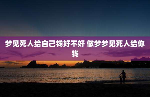 梦见死人给自己钱好不好 做梦梦见死人给你钱