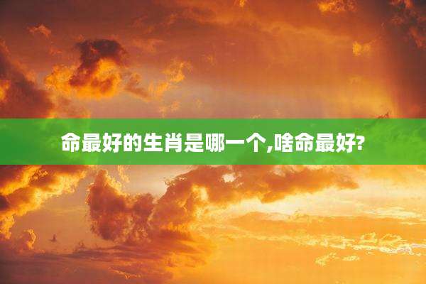 命最好的生肖是哪一个,啥命最好?