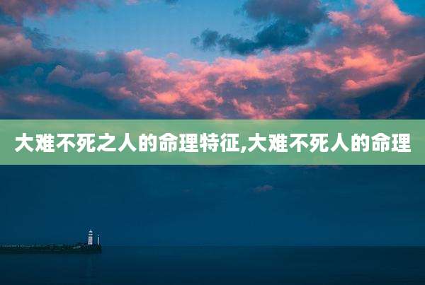 大难不死之人的命理特征,大难不死人的命理
