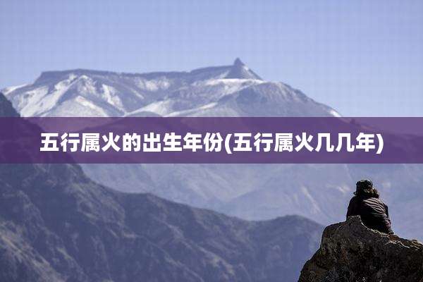 五行属火的出生年份(五行属火几几年)
