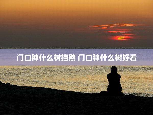 门口种什么树挡煞 门口种什么树好看