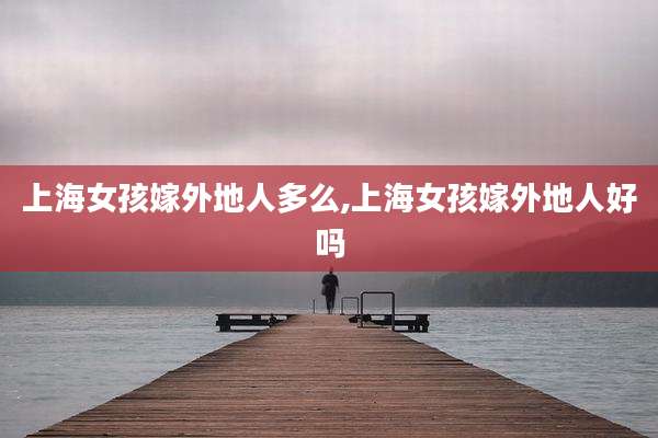 上海女孩嫁外地人多么,上海女孩嫁外地人好吗