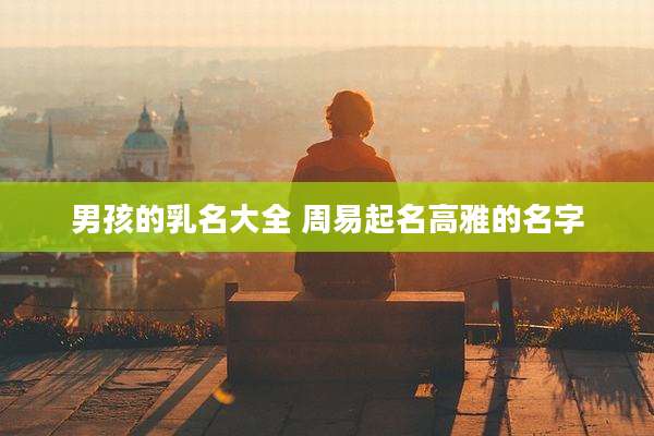 男孩的乳名大全 周易起名高雅的名字