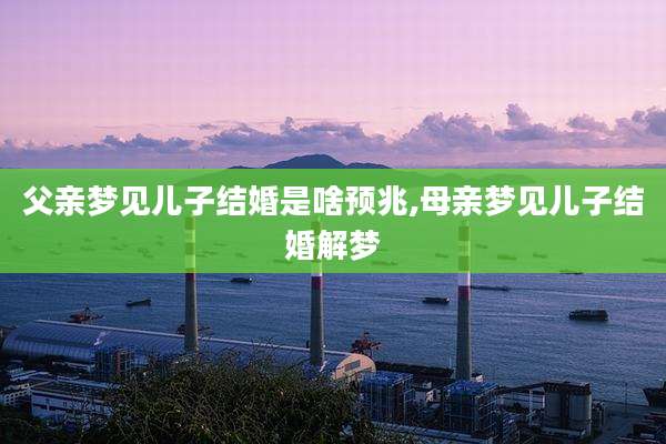 父亲梦见儿子结婚是啥预兆,母亲梦见儿子结婚解梦