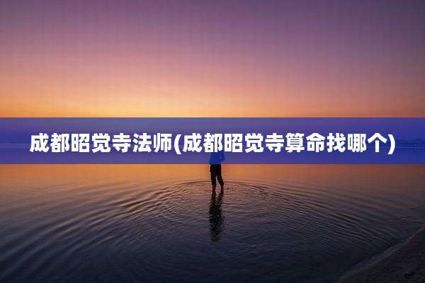 成都昭觉寺法师(成都昭觉寺算命找哪个)