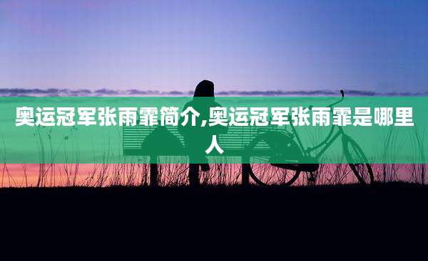 奥运冠军张雨霏简介,奥运冠军张雨霏是哪里人