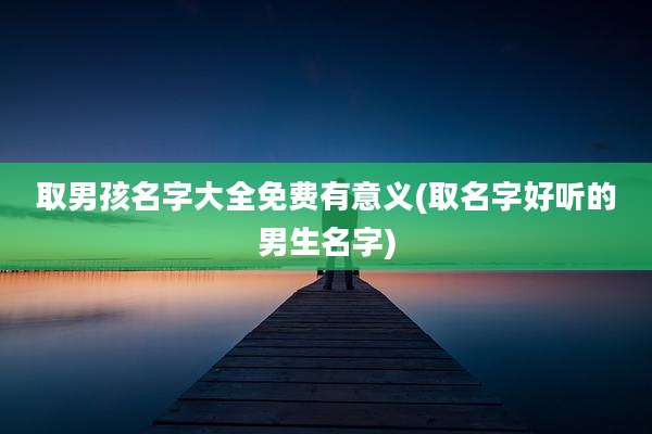 取男孩名字大全免费有意义(取名字好听的男生名字)