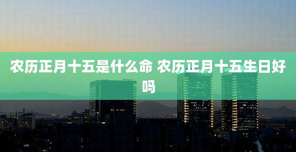农历正月十五是什么命 农历正月十五生日好吗