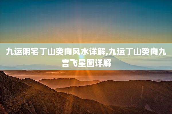 九运阴宅丁山癸向风水详解,九运丁山癸向九宫飞星图详解
