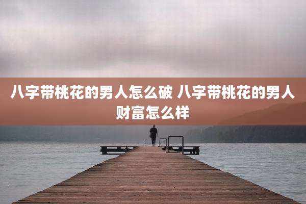 八字带桃花的男人怎么破 八字带桃花的男人财富怎么样