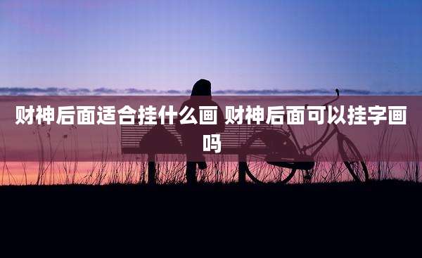 财神后面适合挂什么画 财神后面可以挂字画吗