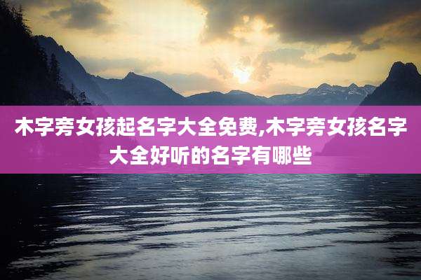 木字旁女孩起名字大全免费,木字旁女孩名字大全好听的名字有哪些