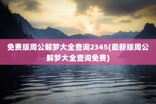 免费版周公解梦大全查询2345(最新版周公解梦大全查询免费)