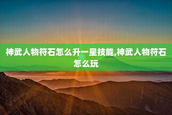 神武人物符石怎么升一星技能,神武人物符石怎么玩