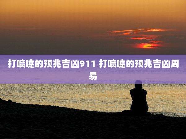 打喷嚏的预兆吉凶911 打喷嚏的预兆吉凶周易