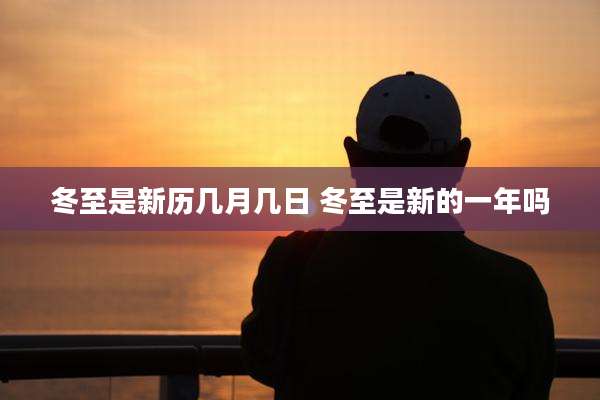 冬至是新历几月几日 冬至是新的一年吗