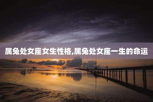 属兔处女座女生性格,属兔处女座一生的命运
