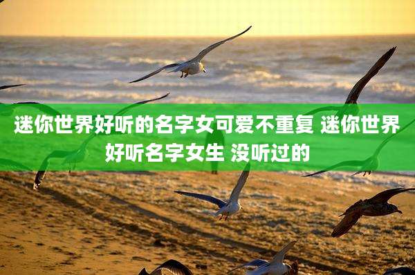 迷你世界好听的名字女可爱不重复 迷你世界好听名字女生 没听过的