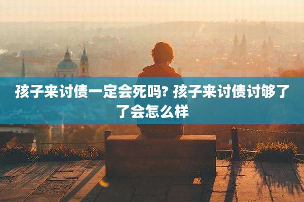 孩子来讨债一定会死吗? 孩子来讨债讨够了了会怎么样
