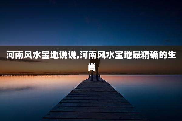 河南风水宝地说说,河南风水宝地最精确的生肖