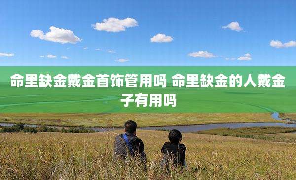 命里缺金戴金首饰管用吗 命里缺金的人戴金子有用吗