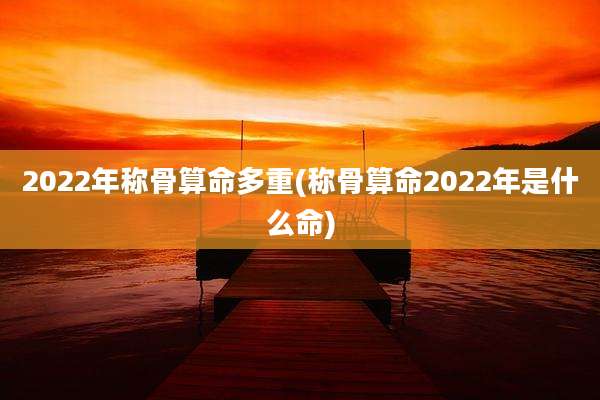 2022年称骨算命多重(称骨算命2022年是什么命)