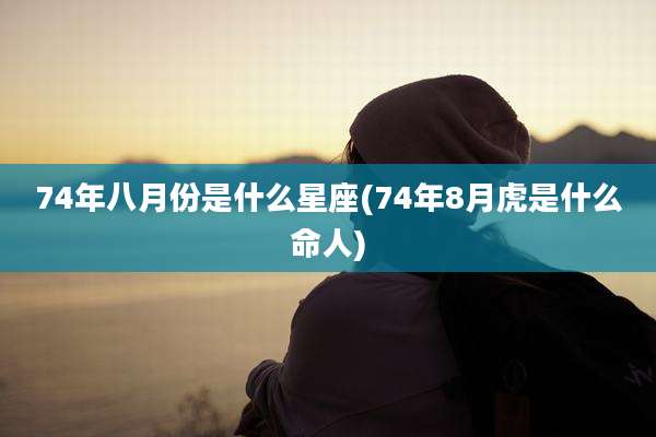 74年八月份是什么星座(74年8月虎是什么命人)