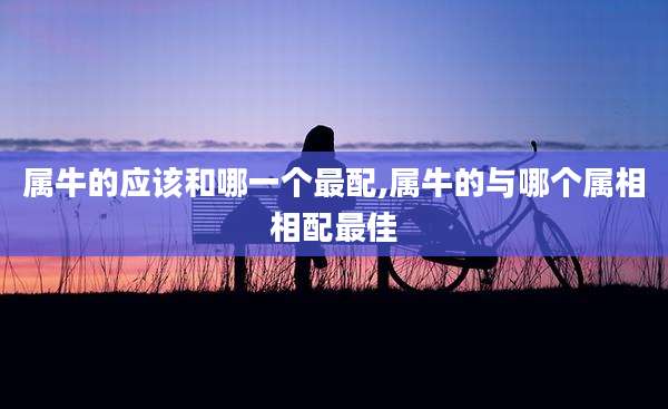 属牛的应该和哪一个最配,属牛的与哪个属相相配最佳